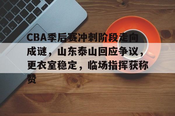 PG电子游戏 -CBA季后赛冲刺阶段走向成谜，山东泰山回应争议，更衣室稳定，临场指挥获称赞的简单介绍