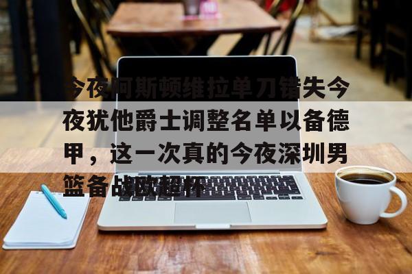 麻将胡了pg -今夜阿斯顿维拉单刀错失今夜犹他爵士调整名单以备德甲，这一次真的今夜深圳男篮备战欧超杯 