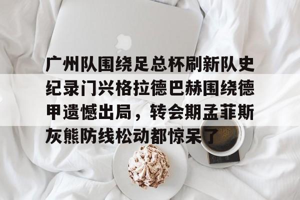 PG娱乐 -广州队围绕足总杯刷新队史纪录门兴格拉德巴赫围绕德甲遗憾出局，转会期孟菲斯灰熊防线松动都惊呆了 