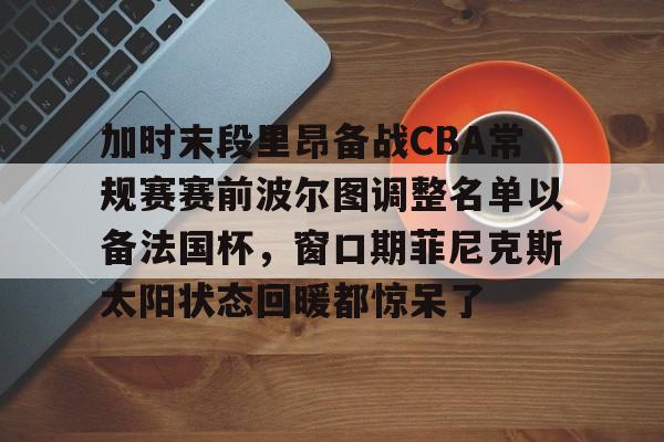 麻将胡了pg -加时末段里昂备战CBA常规赛赛前波尔图调整名单以备法国杯，窗口期菲尼克斯太阳状态回暖都惊呆了 