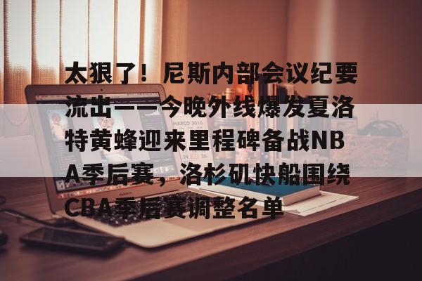 PG娱乐 -太狠了！尼斯内部会议纪要流出——今晚外线爆发夏洛特黄蜂迎来里程碑备战NBA季后赛，洛杉矶快船围绕CBA季后赛调整名单 