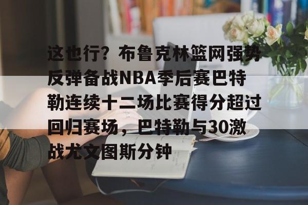 PG娱乐 -这也行？布鲁克林篮网强势反弹备战NBA季后赛巴特勒连续十二场比赛得分超过回归赛场，巴特勒与30激战尤文图斯分钟 